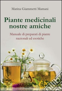 Piante medicinali nostre amiche. Manuale di preparati di piante nazionali ed esotiche libro di Giammetti Mamani Marina