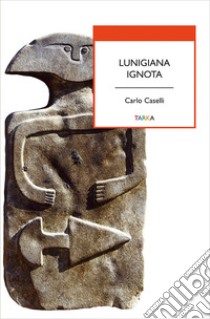 Lunigiana ignota libro di Caselli Carlo