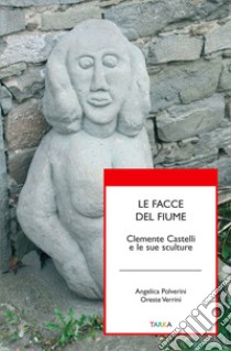 Le facce del fiume. Clemente Castelli e le sue sculture libro di Polverini Angelica; Verrini Oreste