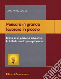 Pensare in grande lavorare in piccolo. Storia di un percorso educativo in tutta la scuola per ogni alunno libro di Testi C. (cur.)