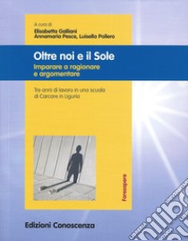 Oltre noi e il sole. Imparare a ragionare e argomentare libro di Galliani E. (cur.); Pesce A. (cur.); Pollero L. (cur.)