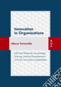 Innovation in organizations. Informal network, knowledge sharing, and the development of firms' innovative capabilities libro di Tortoriello Marco