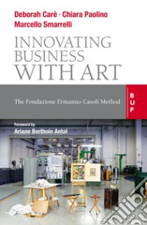 Innovating business with art. The Fondazione Ermanno Casoli Method libro di Paolino Chiara; Smarelli Marcello; Carè Deborah