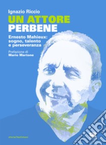 Un attore perbene. Ernesto Mahieux: sogno, talento e perseveranza libro di Riccio Ignazio; Martone Mario