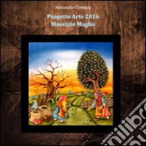 Progetto Arte 2016 Maurizio Maglio libro di Costanza A. (cur.)