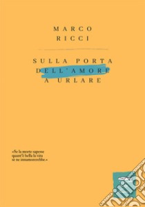 Sulla porta dell'amore a urlare. Nuova ediz. libro di Ricci Marco