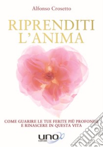 Riprenditi l'anima. Come guarire le tue ferite più profonde e rinascere in questa vita libro di Crosetto Alfonso