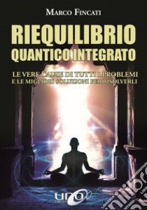 Riequilibrio quantico integrato. Le vere cause di tutti i problemi e le migliori soluzioni per risolverli libro di Fincati Marco