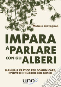 Impara a parlare con gli alberi. Manuale pratico per comunicare, evolvere e guarire col bosco libro di Giovagnoli Michele