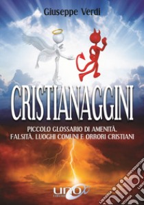 Cristianaggini. Piccolo glossario di amenità, bugie, luoghi comuni e orrori cristiani libro di Verdi Giuseppe