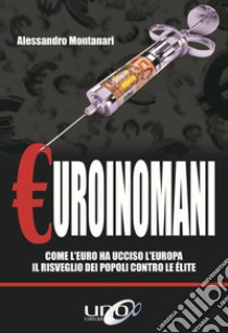 Euroinomani. Come l'euro ha ucciso l'Europa. Il risveglio dei popoli contro le élite libro di Montanari Alessandro