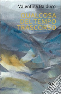 Qualcosa del tempo trascorso libro di Balducci Valentina