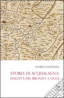 Storia di Acqualagna. Dall'età del Bronzo ad oggi libro di Mascellini Andrea