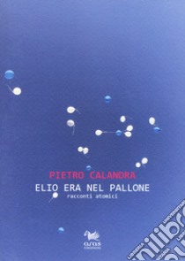 Elio era nel pallone. Racconti atomici libro di Calandra Pietro