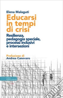 Educarsi in tempi di crisi. Resilienza, pedagogia speciale, processi inclusivi e intersezioni libro di Malaguti Elena