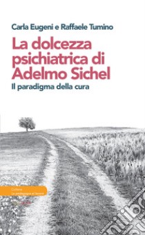 La dolcezza psichiatrica di Adelmo Sichel. Il paradigma della cura libro di Eugeni Carla; Tumino Raffaele