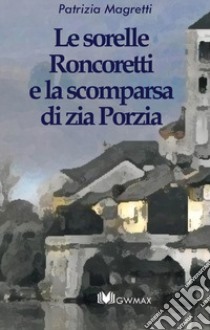 Le sorelle Roncoretti e la scomparsa di zia Porzia libro di Magretti Patrizia