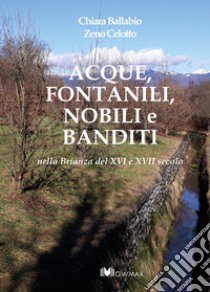 Acque, fontanili, nobili e banditi nella Brianza del XVI e XVII secolo libro di Ballabio Chiara; Celotto Zeno