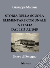 Storia della scuola elementare comunale in Italia dal 1815 al 1945. Il caso di Seregno libro di Mariani Giuseppe