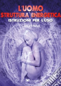 L'uomo struttura energetica. Istruzioni per l'uso libro di Micheli Giosuè