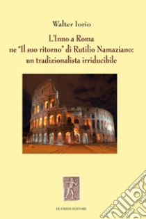 L'Inno a Roma ne «Il suo ritorno» di Rutilio Namaziano: un tradizionalista irriducibile libro di Iorio Walter