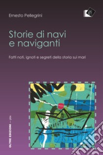 Storie di navi e naviganti. Fatti noti, ignoti e segreti della storia sui mari libro di Pellegrini Ernesto