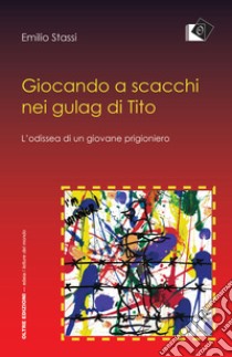 Giocando a scacchi nei gulag di Tito. L'odissea di un giovane fiumano libro di Stassi Emilio