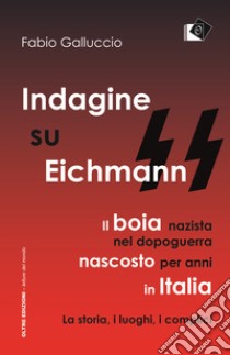 Indagine su Eichmann. Il boia nazista, nel dopoguerra, nascosto per anni in Italia. La storia, i luoghi, i complici libro di Galluccio Fabio