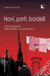 Navi, porti, bordelli. Vita di marinaio. Dall'Adriatico al Sudamerica libro di Scotti Giacomo