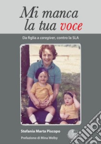 Mi manca la tua voce. Da figlia a caregiver, contro la SLA libro di Piscopo Stefania