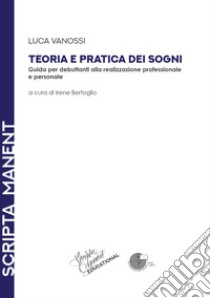 Teoria e pratica dei sogni. Guida per debuttanti alla realizzazione professionale e personale libro di Vanossi Luca; Bertoglio I. (cur.)