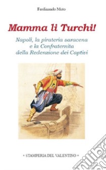 Mamma li Turchi! Napoli, la pirateria saracena e la Confraternita della Redenzione dei Captivi libro di Muto Ferdinando