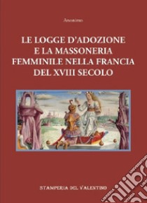 Le logge d'Adozione e la Massoneria femminile nella Francia del XVIII secolo libro