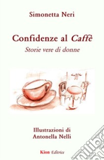 Confidenze al CaffÃ?. Storie vere di donne libro di Neri Simonetta