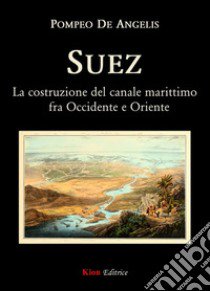 Suez. La costruzione del canale marittimo fra Occidente e Oriente libro di De Angelis Pompeo