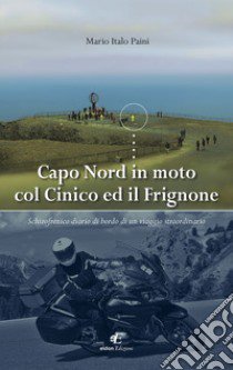 Capo Nord in moto col Cinico ed il Frignone. Schizofrenico diario di bordo di un viaggio straordinario libro di Paini Mario Italo