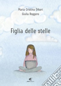 Figlia delle stelle libro di Dibari Maria Cristina; Roggero Giulia