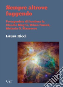 Sempre altrove fuggendo. Protagoniste di frontiera in Claudio Magris, Orhan Pamuk, Melania G. Mazzucco libro di Ricci Laura