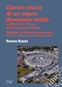 Elettra: storia di un sogno diventato realtà. La macchina di luce di sincrotrone di Trieste. Ediz. italiana e inglese libro di Rosei Renzo