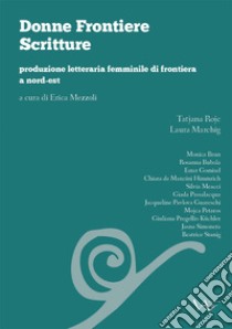 Donne frontiere scritture. Produzione letteraria femminile di frontiera a nord-est libro di Mezzoli E. (cur.)