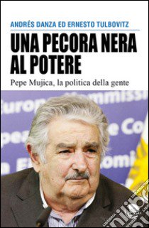 Una pecora nera al potere. Pepe Mujica, la politica della gente libro di Danza Andrés; Tulbovitz Ernesto