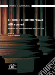 Le tutele di diritto penale. Atti e pareri. Aggiornate alla giurisprudenza degli anni 2015-2016 libro di Vignoli F. (cur.)