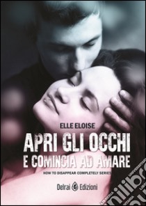 Apri gli occhi e comincia ad amare. How to disappear completely. Vol. 1 libro di Elle Eloise