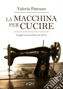 La macchina per cucire. Viaggio nelle periferie dei diritti libro di Patruno Valeria