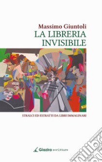 La libreria invisibile. Stralci ed estratti da libri immaginari libro di Giuntoli Massimo