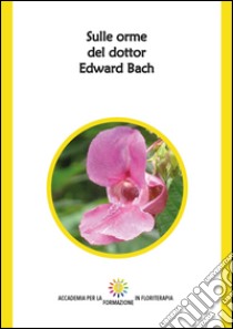 Sulle orme del dottor Edward Bach. Ediz. integrale libro