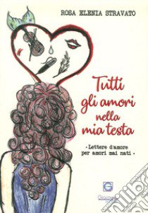 Tutti gli amori nella mia testa. Lettere d'amore per amori mai nati libro di Stravato Rosa Elenia