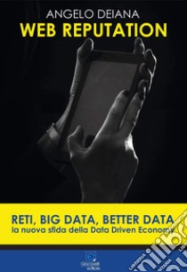 Web reputation. Reti, big data, better data. La nuova sfida della Data Driven Economy libro di Deiana Angelo