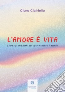 L'amore è vita. Sopra gli orizzonti per sperimentare il mondo libro di Ciciriello Clara