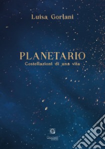 Planetario. Costellazioni di una vita libro di Gorlani Luisa